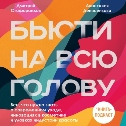 Бьюти на всю голову. Все, что нужно знать о современном уходе, инновациях в косметике и уловках индустрии красоты (Дмитрий Стофорандов)