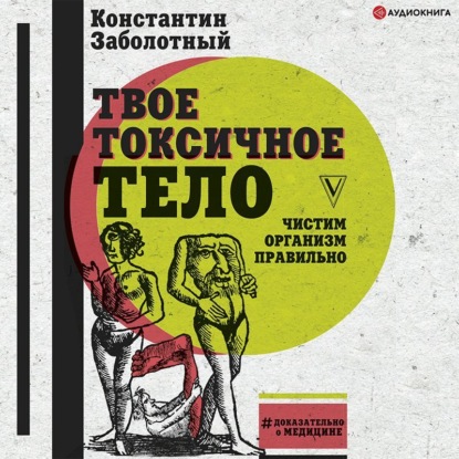 Твое токсичное тело. Чистим организм правильно (Константин Заболотный)