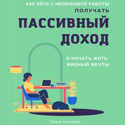 Как уйти с нелюбимой работы, получать пассивный доход и начать жить жизнью мечты (Тимур Казанцев)