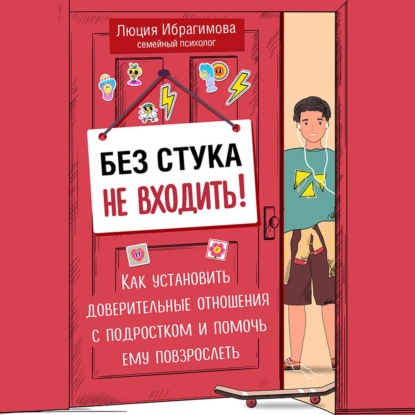 Без стука не входить! Как установить доверительные отношения с подростком и помочь ему повзрослеть (Люция Ибрагимова)