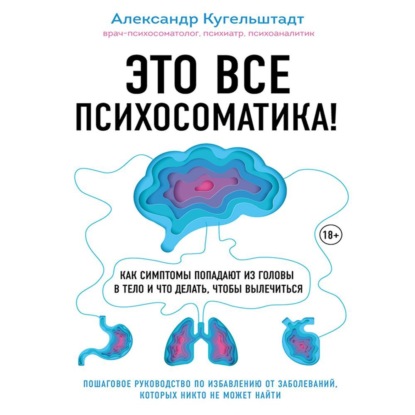 Это все психосоматика! Как симптомы попадают из головы в тело и что делать, чтобы вылечиться (Александр Кугельштадт)