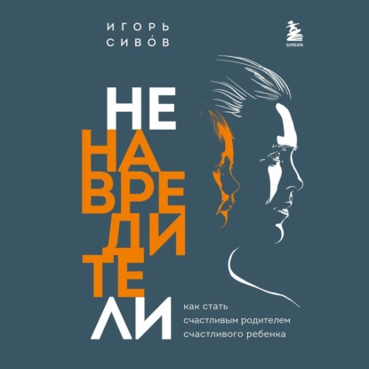 Ненавредители. Как стать счастливым родителем счастливого ребенка (Игорь Сивов)