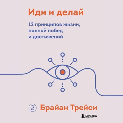 Иди и делай. 12 принципов жизни, полной побед и достижений (Брайан Трейси)