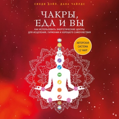 Чакры, еда и вы. Как использовать энергетические центры для исцеления, гармонии и хорошего самочувствия (Синди Дэйл)