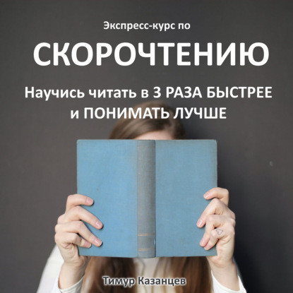 Экспресс-курс по Скорочтению. Научись читать в 3 раза быстрее и понимать лучше (Тимур Казанцев)