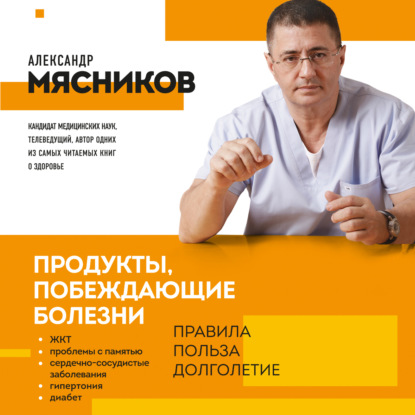 Продукты, побеждающие болезни. Как одержать победу над заболеваниями с помощью еды. Правила, польза, долголетие (Александр Мясников)