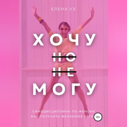 Хочу, но не могу: самодисциплина по-женски. Как получать желаемое легко (Елена Уз)