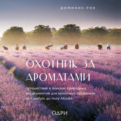 Охотник за ароматами. Путешествие в поисках природных ингредиентов для культовых парфюмов от Guerlain до Issey Miyake (Доминик Рок)