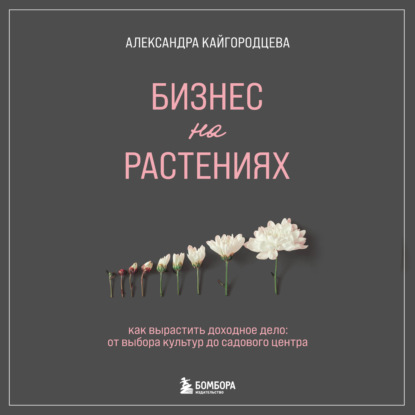Бизнес на растениях. Как вырастить доходное дело: от выбора культур до садового центра (Александра Кайгородцева)