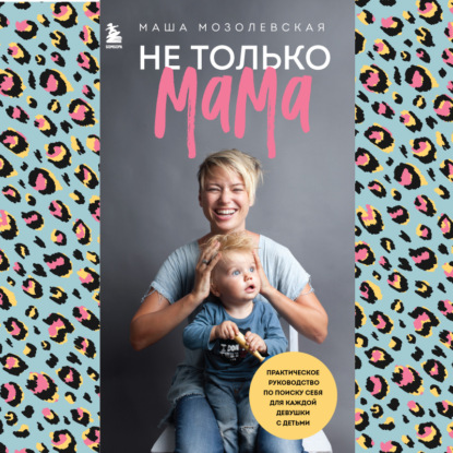 Не только мама. Практическое руководство по поиску себя для каждой девушки с детьми (Маша Мозолевская)