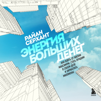 Энергия больших денег. Как взять от жизни максимум, стать лучшим в своем деле и заработать миллионы (Райан Серхант)