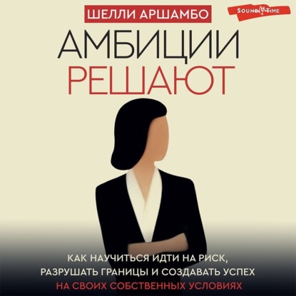Амбиции решают. Как научиться идти на риск, разрушать границы и создавать успех на своих собственных условиях (Шелли Аршамбо)