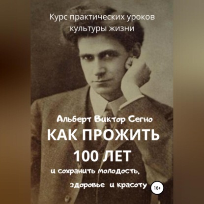 Как прожить 100 лет и сохранить молодость, здоровье и красоту. Курс практических уроков культуры жизни (Альберт Виктор Сегно)