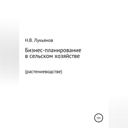 Бизнес-планирование в сельском хозяйстве. Растениеводство (Николай Вячеславович Лукьянов)