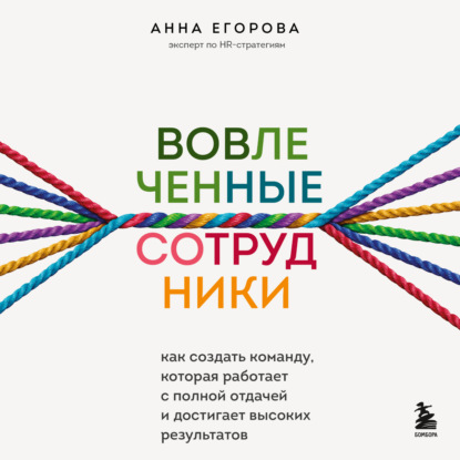 Вовлеченные сотрудники. Как создать команду, которая работает с полной отдачей и достигает высоких результатов (Анна Егорова)