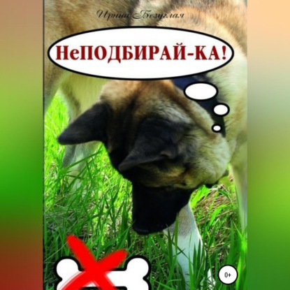 НеПодбирай-ка! Как отучить собаку подбирать с земли (Ирина Олеговна Безуглая)