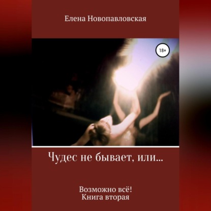 Чудес не бывает, или Возможно всё. Книга вторая (Елена Новопавловская)