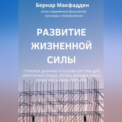 Развитие жизненной силы. Глубокое дыхание и полная система для укрепления сердца, легких, желудка и всех жизненно важных органов (Бернар Макфадден)