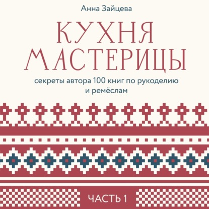 Кухня мастерицы: секреты автора 100 книг по рукоделию и ремёслам. Часть 1 (Анна Зайцева)