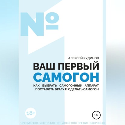 ВАШ ПЕРВЫЙ САМОГОН. Как выбрать самогонный аппарат, поставить брагу и сделать самогон (Алексей Кудинов)