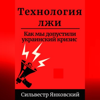Технология лжи. Как мы допустили украинский кризис (Сильвестр Янковский)