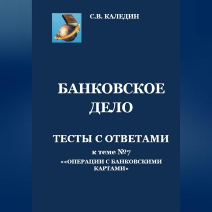 Банковское дело. Тесты с ответами к теме №7 «Операции с банковскими картами» (Сергей Каледин)