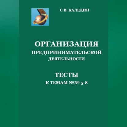 Организация предпринимательской дестельности. Тесты к темам 5-8 (Сергей Каледин)