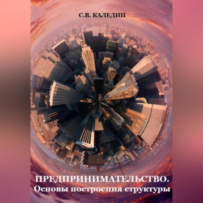 Предпринимательство. Основы построения структуры (Сергей Каледин)