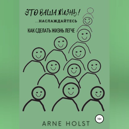 Это ваша жизнь!.. наслаждайтесь. Как сделать жизнь легче (Arne Holst)