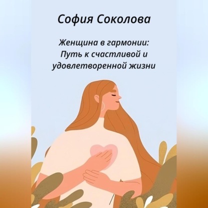 Женщина в гармонии. Путь к счастливой и удовлетворенной жизни (София Соколова)