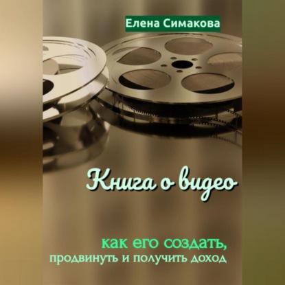 Книга о видео: как его создать, продвинуть и получить доход (Елена Симакова)