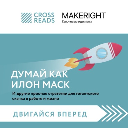 Саммари книги «Думай как Илон Маск. И другие простые стратегии для гигантского скачка в работе и жизни» (Коллектив авторов)