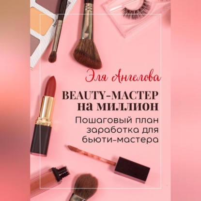 BEAUTY-мастер на миллион. Пошаговый план заработка для бьюти-мастера (Эля Ангелова)