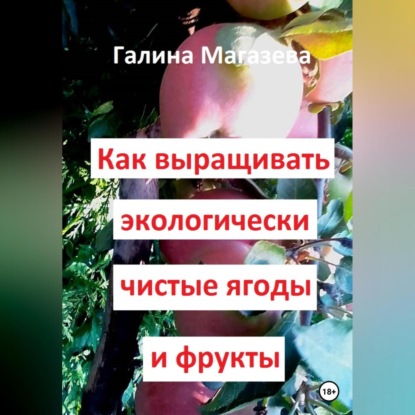 Как выращивать экологически чистые ягоды и фрукты (Галина Магазева)