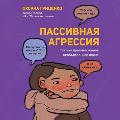 Пассивная агрессия. Тактики противостояния необъявленной войне (Оксана Гриценко)
