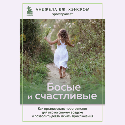 Босые и счастливые. Как организовать пространство для игр на свежем воздухе и позволить детям искать приключения (Анджела Дж. Хэнском)
