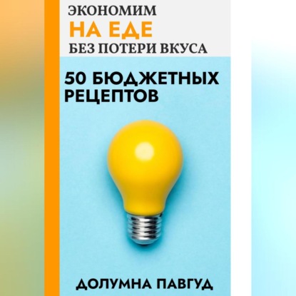 Экономим на еде без потери вкуса: 50 бюджетных рецептов (Долумна Павгуд)