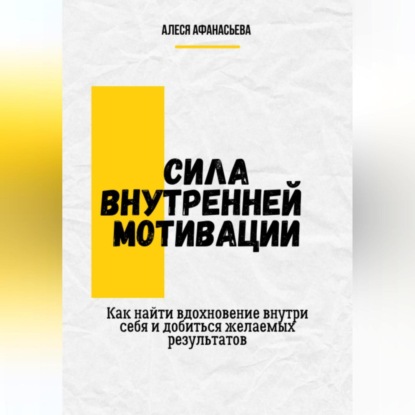 Сила внутренней мотивации. Как найти вдохновение внутри себя и добиться желаемых результатов (Алеся Афанасьева)