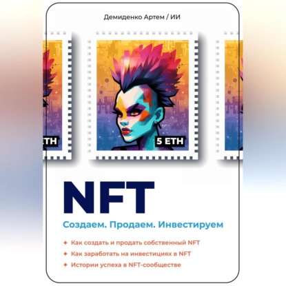 NFT. Создаем. Продаем. Инвестируем. Как создать и продать собственный NFT. Как заработать на инвестициях в NFT. Истории успеха в NFT-сообществе (Искусственный Интеллект)