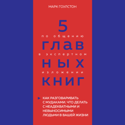 5 главных книг по общению в экспертном изложении. Книга 3. Как разговаривать с мудаками. Что делать с неадекватными и невыносимыми людьми в вашей жизни – Марк Гоулстон (Оксана Гриценко)