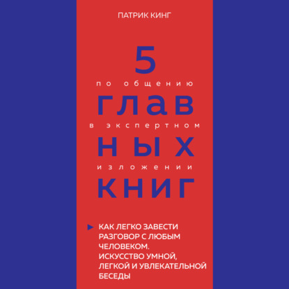 5 главных книг по общению в экспертном изложении. Книга 4. Как легко завести разговор с любым человеком. Искусство умной, легкой и увлекательной беседы – Патрик Кинг (Оксана Гриценко)