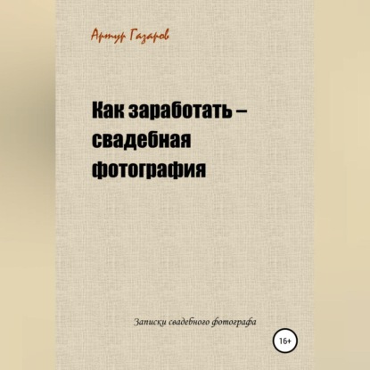 Как заработать – свадебная фотография. Записки свадебного фотографа (Артур Юрьевич Газаров)