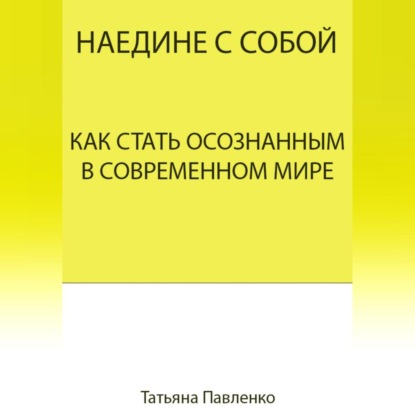 Наедине с собой. Как стать осознанным в современном мире (Татьяна Павленко)