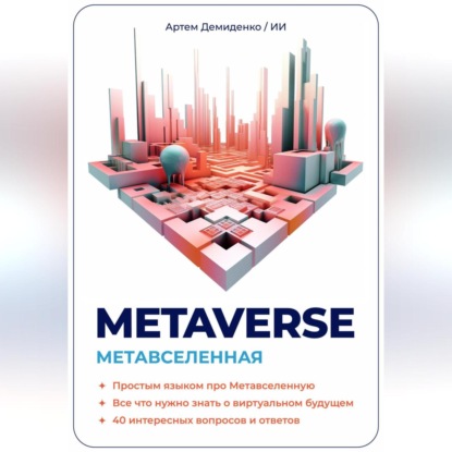Metaverse. Метавселенная. Простым языком про Метавселенную. Все, что нужно знать о виртуальным будущем. 40 интересных вопросов и ответов. (Артем Демиденко)