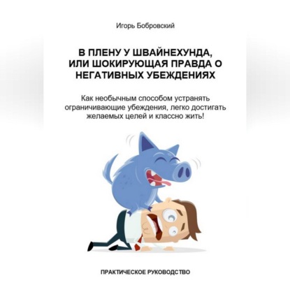 В плену у Швайнехунда, или Шокирующая правда о негативных убеждениях. Как необычным способом устранять ограничивающие убеждения, легко достигать желаемых целей и классно жить! Практическое руководство (Игорь Бобровский)