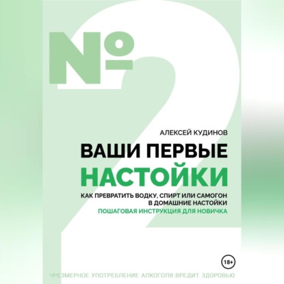 Ваши первые настойки. Как превратить водку, спирт или самогон в домашние настойки. Пошаговая инструкция для новичка (Алексей Кудинов)