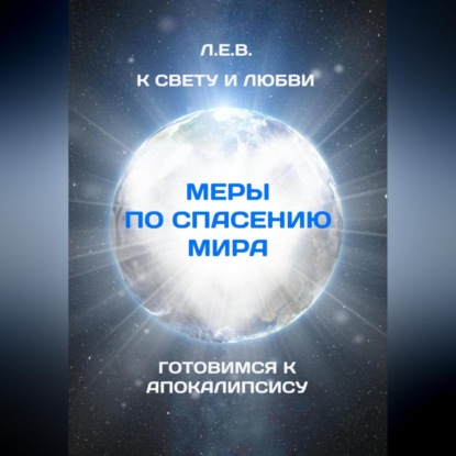 К Свету и Любви. Меры по спасению мира. Готовимся к Апокалипсису (Е. В. Л.)