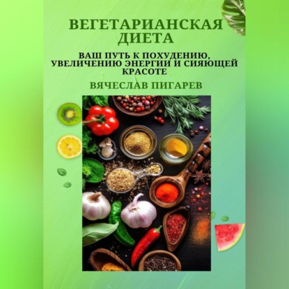 Вегетарианская диета: Ваш путь к похудению, увеличению энергии и сияющей красоте (Вячеслав Пигарев)