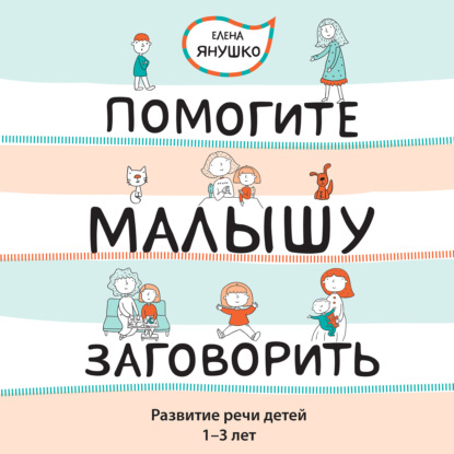 Помогите малышу заговорить! Развитие речи детей 1-3 лет (Елена Янушко)