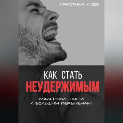 Как стать неудержимым. Маленькие шаги к большим переменам (Кристина Кидо)
